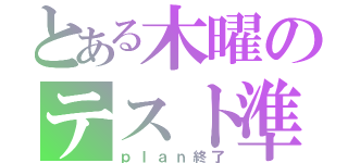 とある木曜のテスト準備（ｐｌａｎ終了）