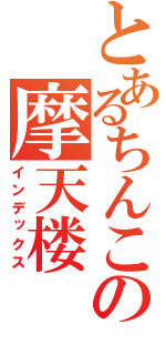 とあるちんこの摩天楼（インデックス）