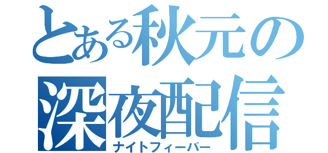 とある秋元の深夜配信（ナイトフィーバー）