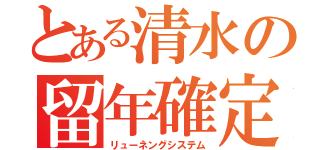 とある清水の留年確定（リューネングシステム）