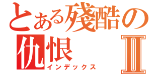 とある殘酷の仇恨Ⅱ（インデックス）