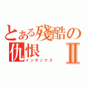 とある殘酷の仇恨Ⅱ（インデックス）