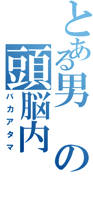 とある男の頭脳内（バカアタマ）