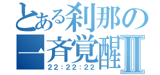 とある刹那の一斉覚醒Ⅱ（２２：２２：２２）