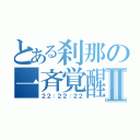 とある刹那の一斉覚醒Ⅱ（２２：２２：２２）