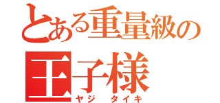 とある重量級の王子様（ヤジ　タイキ）