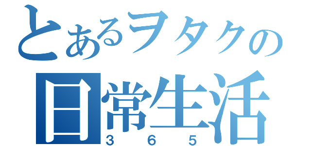 とあるヲタクの日常生活（３６５）