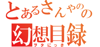 とあるさんやのの幻想目録（ヲタにっき）