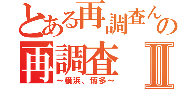 とある再調査んの再調査Ⅱ（～横浜、博多～）