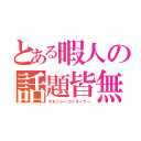 とある暇人の話題皆無（オモシレーコトネーナー）