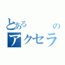 とある　　　　　のアクセラ（）