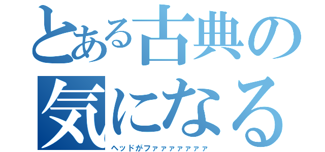 とある古典の気になるクセ（ヘッドがファァァァァァァ）