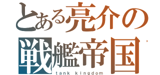 とある亮介の戦艦帝国（ｔａｎｋ ｋｉｎｇｄｏｍ）