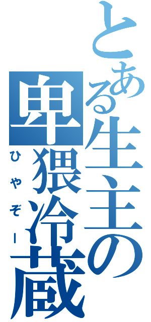 とある生主の卑猥冷蔵（ひやぞー）