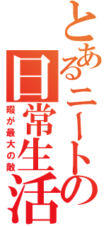 とあるニートの日常生活（暇が最大の敵）