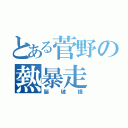 とある菅野の熱暴走（脳破損）