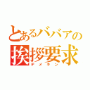 とあるババアの挨拶要求（デメキン）