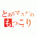 とあるマスターのもっこり（伝説）