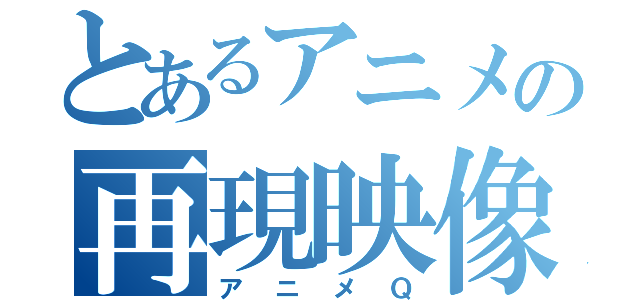 とあるアニメの再現映像（アニメＱ）