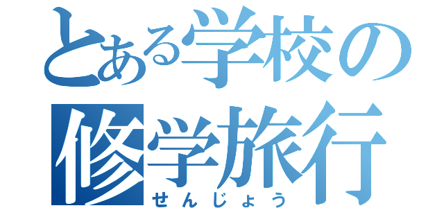 とある学校の修学旅行（せんじょう）