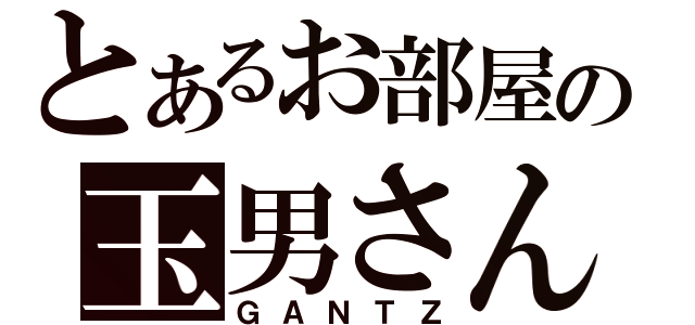 とあるお部屋の玉男さん（ＧＡＮＴＺ）