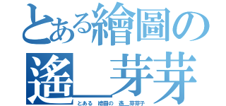 とある繪圖の遙＿芽芽子（とある 繪圖の 遙＿芽芽子）