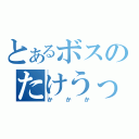 とあるボスのたけうっち（かかか）