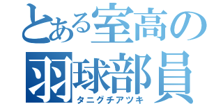 とある室高の羽球部員（タニグチアツキ）