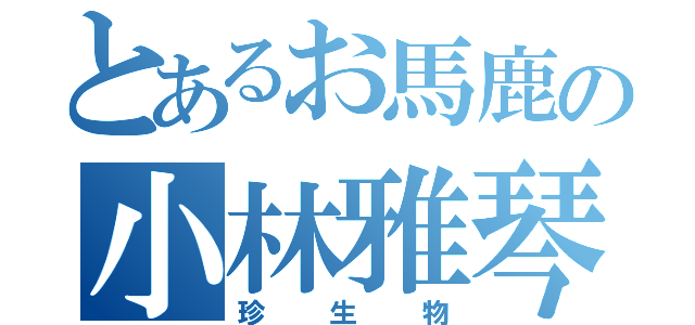 とあるお馬鹿の小林雅琴（珍生物）