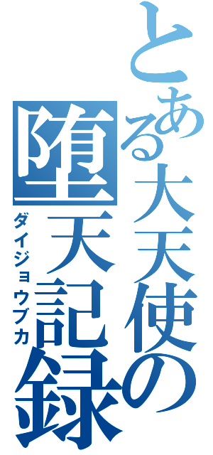 とある大天使の堕天記録（ダイジョウブカ）