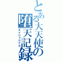 とある大天使の堕天記録（ダイジョウブカ）