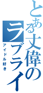 とある丈偉のラブライバー（アイドル好き）