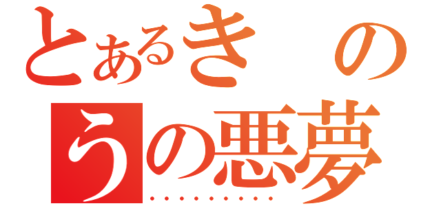 とあるきのうの悪夢（・・・・・・・・・）