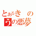 とあるきのうの悪夢（・・・・・・・・・）