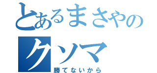 とあるまさやのクソマ（勝てないから）