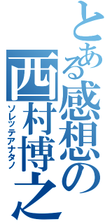 とある感想の西村博之（ソレッテアナタノ）