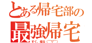 とある帰宅部の最強帰宅（すぐ、帰る（￣▽￣））