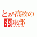 とある高校の羽球部（バドミントン部）