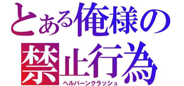 とある俺様の禁止行為（ヘルバーンクラッシュ）