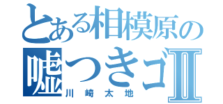 とある相模原の嘘つきゴリラⅡ（川崎太地）