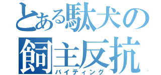 とある駄犬の飼主反抗（バイティング）