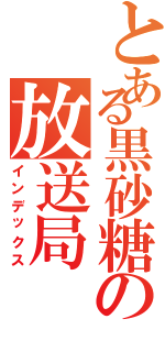 とある黒砂糖の放送局（インデックス）