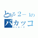 とある２－１のバカッコイイ（バッカーズ）