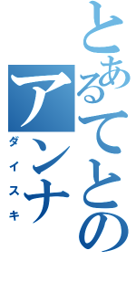 とあるてとのアンナ（ダイスキ）