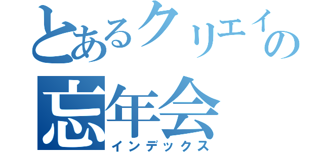 とあるクリエイターの忘年会（インデックス）