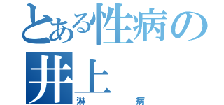 とある性病の井上（淋病）