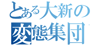 とある大新の変態集団（）