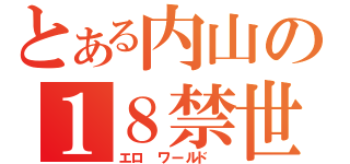 とある内山の１８禁世界（エロ　ワールド　）