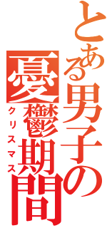 とある男子の憂鬱期間（クリスマス）