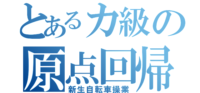 とあるカ級の原点回帰（新生自転車操業）